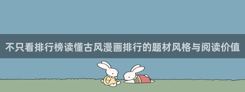 七七漫画今日热门漫画:不只看排行榜读懂古风漫画排行的题材风格与阅读价值