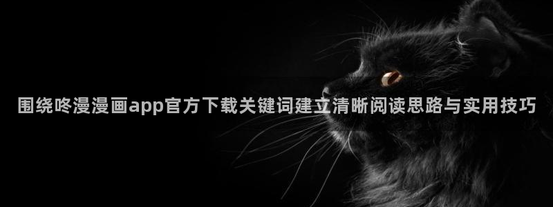 七七漫画热门作品推荐：围绕咚漫漫画app官方下载关键词建立清晰阅读思路与实用技巧