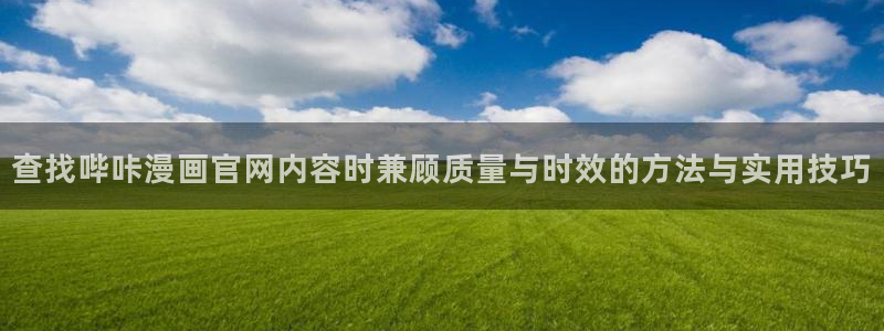七七漫画好看的漫画：查找哔咔漫画官网内容时兼顾质量与时效的方法与实用技巧
