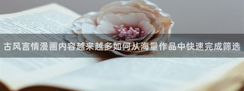 七七漫画阅读页面：古风言情漫画内容越来越多如何从海量作品中快速完成筛选
