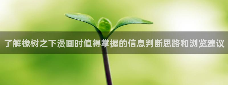 七七漫画最新入口:了解橡树之下漫画时值得掌握的信息判断思路和浏览建议