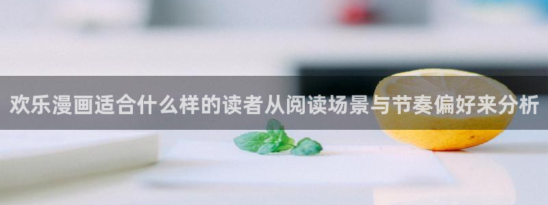 歪歪漫画七七漫画入口:欢乐漫画适合什么样的读者从阅读场景与节奏偏好来分析