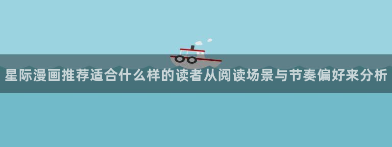 七七漫画在线阅读:星际漫画推荐适合什么样的读者从阅读场景与节奏偏好来分析