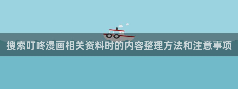 七七漫画在线免费阅读：搜索叮咚漫画相关资料时的内容整理方法和注意事项